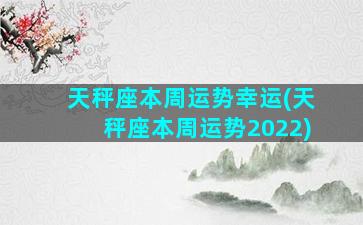 天秤座本周运势幸运(天秤座本周运势2022)