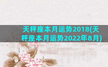 天秤座本月运势2018(天秤座本月运势2022年8月)