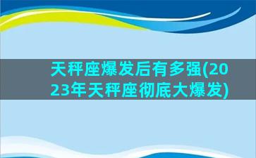 天秤座爆发后有多强(2023年天秤座彻底大爆发)