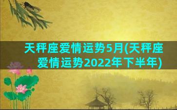 天秤座爱情运势5月(天秤座爱情运势2022年下半年)