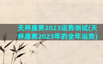 天秤座男2023运势测试(天秤座男2023年的全年运势)