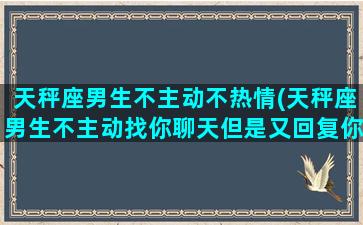 天秤座男生不主动不热情(天秤座男生不主动找你聊天但是又回复你)