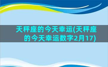 天秤座的今天幸运(天秤座的今天幸运数字2月17)