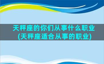 天秤座的你们从事什么职业(天秤座适合从事的职业)