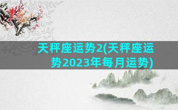 天秤座运势2(天秤座运势2023年每月运势)