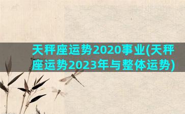 天秤座运势2020事业(天秤座运势2023年与整体运势)