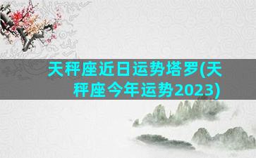 天秤座近日运势塔罗(天秤座今年运势2023)