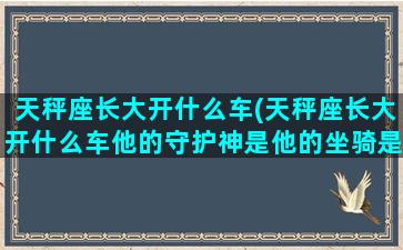 天秤座长大开什么车(天秤座长大开什么车他的守护神是他的坐骑是谁)