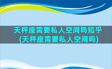 天秤座需要私人空间吗知乎(天秤座需要私人空间吗)