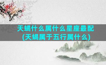 天蝎什么属什么星座最配(天蝎属于五行属什么)