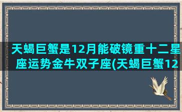 天蝎巨蟹是12月能破镜重十二星座运势金牛双子座(天蝎巨蟹12月能复合吗)