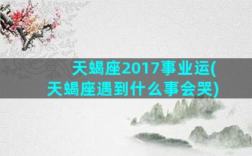 天蝎座2017事业运(天蝎座遇到什么事会哭)