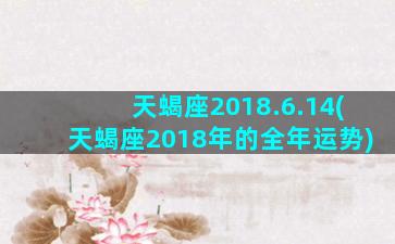 天蝎座2018.6.14(天蝎座2018年的全年运势)