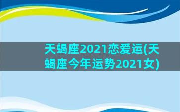 天蝎座2021恋爱运(天蝎座今年运势2021女)