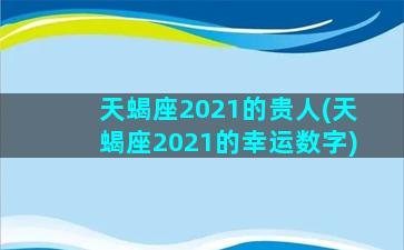 天蝎座2021的贵人(天蝎座2021的幸运数字)