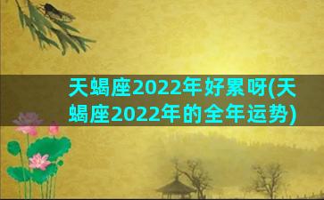 天蝎座2022年好累呀(天蝎座2022年的全年运势)