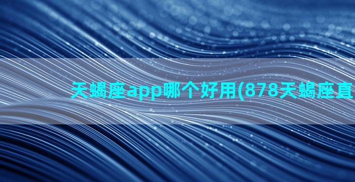 天蝎座app哪个好用(878天蝎座直播app)