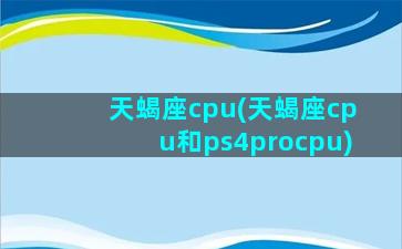 天蝎座cpu(天蝎座cpu和ps4procpu)