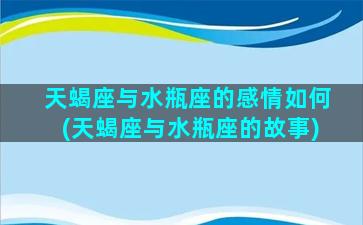 天蝎座与水瓶座的感情如何(天蝎座与水瓶座的故事)