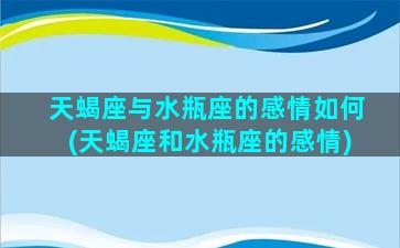 天蝎座与水瓶座的感情如何(天蝎座和水瓶座的感情)