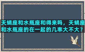 天蝎座和水瓶座和得来吗，天蝎座和水瓶座的在一起的几率大不大？