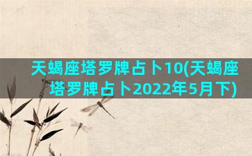 天蝎座塔罗牌占卜10(天蝎座塔罗牌占卜2022年5月下)