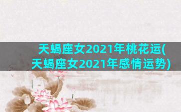 天蝎座女2021年桃花运(天蝎座女2021年感情运势)