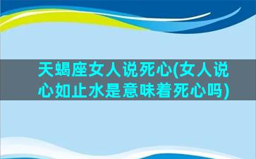 天蝎座女人说死心(女人说心如止水是意味着死心吗)