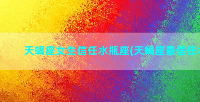 天蝎座女生信任水瓶座(天蝎座最信任水瓶座)