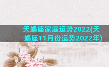 天蝎座家庭运势2022(天蝎座11月份运势2022年)