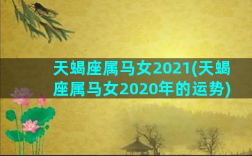 天蝎座属马女2021(天蝎座属马女2020年的运势)