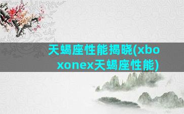 天蝎座性能揭晓(xboxonex天蝎座性能)