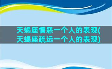 天蝎座憎恶一个人的表现(天蝎座疏远一个人的表现)