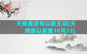 天蝎座没有以前主动(天蝎座以前是10月23)