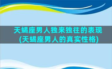 天蝎座男人独来独往的表现(天蝎座男人的真实性格)