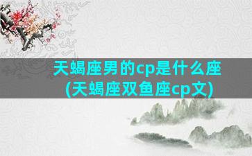 天蝎座男的cp是什么座(天蝎座双鱼座cp文)