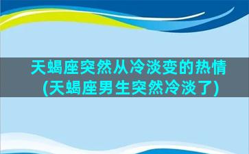 天蝎座突然从冷淡变的热情(天蝎座男生突然冷淡了)