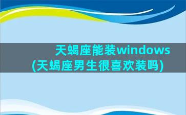 天蝎座能装windows(天蝎座男生很喜欢装吗)