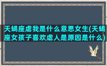 天蝎座虐我是什么意思女生(天蝎座女孩子喜欢虐人是原因是什么)