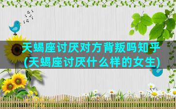 天蝎座讨厌对方背叛吗知乎(天蝎座讨厌什么样的女生)