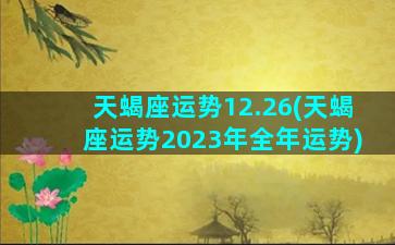 天蝎座运势12.26(天蝎座运势2023年全年运势)