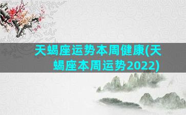 天蝎座运势本周健康(天蝎座本周运势2022)