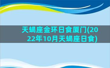 天蝎座金环日食厦门(2022年10月天蝎座日食)