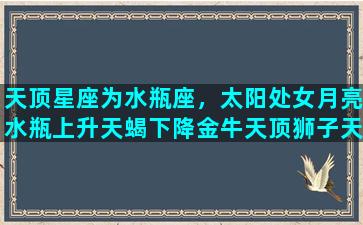 天顶星座为水瓶座，太阳处女月亮水瓶上升天蝎下降金牛天顶狮子天底水瓶的b型血男人是什么性格