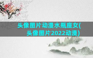 头像图片动漫水瓶座女(头像图片2022动漫)