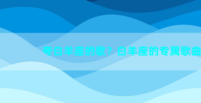 夸白羊座的歌？白羊座的专属歌曲