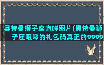 奥特曼狮子座咆哮图片(奥特曼狮子座咆哮的礼包码真正的9999999钻石)