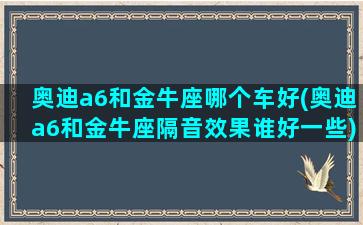 奥迪a6和金牛座哪个车好(奥迪a6和金牛座隔音效果谁好一些)