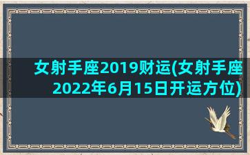 女射手座2019财运(女射手座2022年6月15日开运方位)