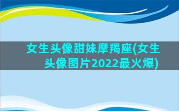 女生头像甜妹摩羯座(女生头像图片2022最火爆)